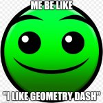 literally | ME BE LIKE; "I LIKE GEOMETRY DASH" | image tagged in fire in the hole | made w/ Imgflip meme maker