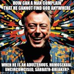 Christopher Hitchens could not find God 01 | HOW CAN A MAN COMPLAIN
THAT HE CANNOT FIND GOD ANYWHERE; WHEN HE IS AN ADULTEROUS, HOMOSEXUAL,
UNCIRCUMCISED, SABBATH-BREAKER? | image tagged in christopher hitchens laughing at god nightcafe ai,adulterous,homosexual,uncircumcised,sabbath-breaker,blasphemer | made w/ Imgflip meme maker