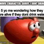 how???? | MOVIE CHARACTER: SORRY, I DONT DRINK; 5 yo me wondering how they are alive if they dont drink water | image tagged in gifs,memes,bob the tomato | made w/ Imgflip video-to-gif maker