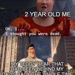 Were's did he go? | 2 YEAR OLD ME; MY TEDDY BEAR THAT HAD BEEN BEHIND MY DAD'S BACK THE WHOLE TIME | image tagged in i thought you were dead,fun,funny,imgflip | made w/ Imgflip meme maker