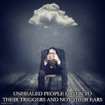 Triggers | UNHEALED PEOPLE LISTEN TO THEIR TRIGGERS AND NOT THEIR EARS | image tagged in depression | made w/ Imgflip meme maker