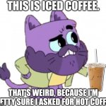 Iced, Iced Coffee. | THIS IS ICED COFFEE. THAT'S WEIRD, BECAUSE I'M PRETTY SURE I ASKED FOR HOT COFFEE! | image tagged in wise captain wowski,coffee,coffee addict,ollie's pack,ice ice baby,coffee cup | made w/ Imgflip meme maker