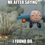is this true or not | ME AFTER SAYING; I FOUND OIL | image tagged in plane flying from explosions | made w/ Imgflip meme maker