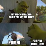Any TADC character be like: | ANY TADC CHARACTER: COULD YOU NOT SAY 'EXIT'? POMNI; FOR FIVE MINUTES!!! | image tagged in could you not ___ for 5 minutes | made w/ Imgflip meme maker