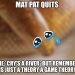 Arabian sand boa | MAT PAT QUITS; ME:*CRY'S A RIVER* BUT REMEMBER IS JUST A THEORY A GAME THEORY | image tagged in arabian sand boa | made w/ Imgflip meme maker