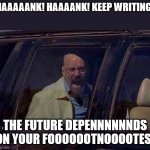 Walter White Screaming At Hank | HAAAAANK! HAAAANK! KEEP WRITING! THE FUTURE DEPENNNNNNDS ON YOUR FOOOOOOTNOOOOTES! | image tagged in walter white screaming at hank | made w/ Imgflip meme maker