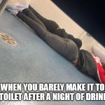 When you barely make it to the toilet after a night of drinking | WHEN YOU BARELY MAKE IT TO THE TOILET AFTER A NIGHT OF DRINKING | image tagged in passed out,fun,drinking,bathroom,toilet | made w/ Imgflip meme maker