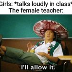 Ill allow it | Girls: *talks loudly in class*
The female teacher: | image tagged in ill allow it,memes,so true,boys vs girls | made w/ Imgflip meme maker