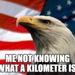 Murica Patriotic Eagle | ME NOT KNOWING WHAT A KILOMETER IS: | image tagged in murica patriotic eagle | made w/ Imgflip meme maker