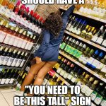 "you need to be this tall" sign | WHEN THEY SHOULD HAVE A; "YOU NEED TO BE THIS TALL" SIGN TO ENTER A STORE | image tagged in liquor,fun,tall,short,you have to be this tall,store | made w/ Imgflip meme maker