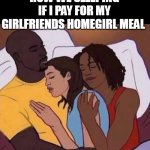 how we sleeping if i pay for my girlfriends homegirl meal | HOW WE SLEEPING IF I PAY FOR MY GIRLFRIENDS HOMEGIRL MEAL | image tagged in threesome,fun,girlfriend,homegirl,sexy | made w/ Imgflip meme maker