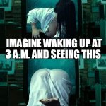 Imagine waking up at 3 a.m. and seeing this | IMAGINE WAKING UP AT 3 A.M. AND SEEING THIS | image tagged in the grudge,fun,booty,dump truck,sexy | made w/ Imgflip meme maker