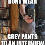Dont wear grey pants to an interview | DONT WEAR; GREY PANTS TO AN INTERVIEW | image tagged in gray pants,fun,grey pants,interview,ass,ass sweat | made w/ Imgflip meme maker
