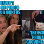 Period | I HAVEN'T HAD MY PERIOD IN FOUR MONTHS; THEN YOU'RE PROBABLY GROWING A DICK | image tagged in cat yelling | made w/ Imgflip meme maker