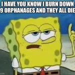 I'll Have You Know Spongebob | I HAVE YOU KNOW I BURN DOWN 69 ORPHANAGES AND THEY ALL DIED | image tagged in memes,i'll have you know spongebob | made w/ Imgflip meme maker