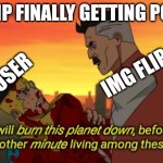 I prefered old img flip | IMG FLIP FINALLY GETTING POPULAR; IMG FLIP; THE USER | image tagged in i will burn this planet down | made w/ Imgflip meme maker