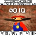 Im so smart, the bowl goes first | NORMAL PEOPLE: CEREAL GOES BEFORE THE MILK, THAT’S THE RIGHT WAY; ME: THE BOWL GOES FIRST | image tagged in infinite iq,cereal,big brain,oh wow are you actually reading these tags | made w/ Imgflip meme maker