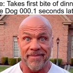 Kurt Angle Stare | Me: Takes first bite of dinner
The Dog 000.1 seconds later: | image tagged in kurt angle stare,memes,dog memes | made w/ Imgflip meme maker