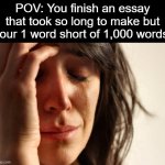 I hate it. It's either too long or too short. | POV: You finish an essay that took so long to make but your 1 word short of 1,000 words: | image tagged in memes,first world problems,school,essay | made w/ Imgflip meme maker