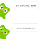 5?! | 5 more then, I will release your friends. | image tagged in duolingo 5 in a row | made w/ Imgflip meme maker