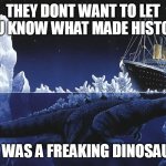 they dont want you to know. | THEY DONT WANT TO LET YOU KNOW WHAT MADE HISTORY; IT WAS A FREAKING DINOSAUR | image tagged in godzilla sinking the titanic | made w/ Imgflip meme maker