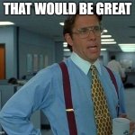 That Would Be Great | THAT WOULD BE GREAT | image tagged in memes,that would be great | made w/ Imgflip meme maker