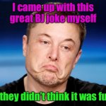 Elon makes stupid joke and nobody laughs | I came up with this great BJ joke myself; And they didn’t think it was funny | image tagged in sad elon | made w/ Imgflip meme maker
