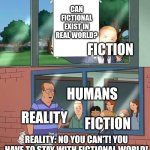 Fictional cannot interact with real world. | CAN FICTIONAL EXIST IN REAL WORLD? FICTION; HUMANS; FICTION; REALITY; REALITY: NO YOU CAN'T! YOU HAVE TO STAY WITH FICTIONAL WORLD! | image tagged in memes | made w/ Imgflip meme maker