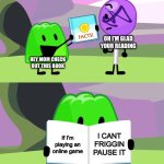 Gelatin's book of facts | OH I’M GLAD YOUR READING; HEY MOM CHECK OUT THIS BOOK; I CANT FRIGGIN PAUSE IT; If I’m playing an online game | image tagged in gelatin's book of facts | made w/ Imgflip meme maker