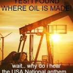 guys, i think they found out... | YES! I FOUND WHERE OIL IS MADE! wait.. why do i hear the USA National anthem... | image tagged in oil well | made w/ Imgflip meme maker