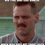 Cringe | US THE SUPERPOWER; WHEN IRAN DOES NOT SHOOT BACK | image tagged in cringe carrey | made w/ Imgflip meme maker