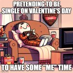 singles on valentine's day | PRETENDING TO BE SINGLE ON VALENTINE'S DAY; TO HAVE SOME "ME" TIME | image tagged in singles on valentine's day | made w/ Imgflip meme maker