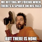 Menace | ME HITTING MY FRIEND WHEN THERE'S A SPIDER ON HIS FACE; BUT THERE IS NONE | image tagged in hit you with a shoe | made w/ Imgflip meme maker
