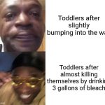. | Toddlers after slightly bumping into the wall; Toddlers after almost killing themselves by drinking 3 gallons of bleach | image tagged in black guy crying and black guy laughing | made w/ Imgflip meme maker