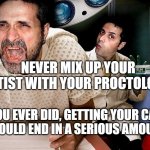 mix it up | NEVER MIX UP YOUR DENTIST WITH YOUR PROCTOLOGIST; IF YOU EVER DID, GETTING YOUR CAVITY SEEN TO WOULD END IN A SERIOUS AMOUNT OF HURT | image tagged in proctologist | made w/ Imgflip meme maker