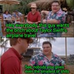 To everyone who is bitching about Taylor Swift's airplane | Hey everybody, this guy wants
the bitch about Taylor Swift's
airplane travel; See, nobody else gives
even the smallest of shits | image tagged in see nobody cares,taylor swift,taylor swift's airplane | made w/ Imgflip meme maker