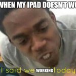 Relatable anyone? | ME WHEN MY IPAD DOESN’T WORK; WORKING | image tagged in i said we ____ today | made w/ Imgflip meme maker