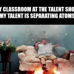 Do I get an A | MY CLASSROOM AT THE TALENT SHOW
(MY TALENT IS SEPARATING ATOMS) | image tagged in gifs,memes,funny,a random meme | made w/ Imgflip video-to-gif maker