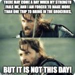 AragornNotThisDay | THERE MAY COME A DAY WHEN MY STRENGTH FAILS ME, AND I AM FORCED TO MAKE MORE THAN ONE TRIP TO BRING IN THE GROCERIES, BUT IT IS NOT THIS DAY | image tagged in aragornnotthisday | made w/ Imgflip meme maker