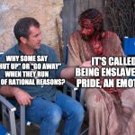 Mel Gibson and Jesus Christ | IT'S CALLED BEING ENSLAVED BY PRIDE, AN EMOTION; WHY SOME SAY "SHUT UP" OR "GO AWAY" WHEN THEY RUN OUT OF RATIONAL REASONS? | image tagged in mel gibson and jesus christ | made w/ Imgflip meme maker