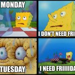 Friday, where art thou??? | MONDAY; I DON'T NEED FRIDAY... I NEED FRIIIIDAY!!!! TUESDAY | image tagged in spongebob - i don't need it by henry-c,friday,jpfan102504 | made w/ Imgflip meme maker