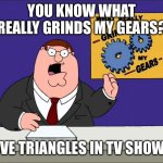 Peter Griffin Grind My Gears Mad Hi-Rez | YOU KNOW WHAT REALLY GRINDS MY GEARS? LOVE TRIANGLES IN TV SHOWS! | image tagged in peter griffin grind my gears mad hi-rez,love,triangle | made w/ Imgflip meme maker