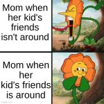 so true fr | Mom when her kid's friends isn't around; Mom when her kid's friends is around | image tagged in cuphead flower | made w/ Imgflip meme maker