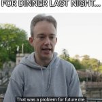 Based on a true story... | WHEN YOU HAD FOURTHS FOR DINNER LAST NIGHT... | image tagged in that was a problem for future me,dinner | made w/ Imgflip meme maker