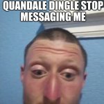 message to quandale dingle meme | QUANDALE DINGLE STOP
MESSAGING ME; GO TO HELL | image tagged in daniel larson | made w/ Imgflip meme maker
