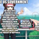 Pokemon Rosa | THE US GOVERNMENT; WE HOLD THESE TRUTHS TO BE SELF-EVIDENT, THAT ALL MEN ARE CREATED EQUAL, THAT THEY ARE ENDOWED BY THEIR CREATOR WITH CERTAIN UNALIENABLE RIGHTS, THAT AMONG THESE ARE LIFE, LIBERTY AND THE PURSUIT OF HAPPINESS. THAT ALL MEN ARE NOT CREATED EQUAL; US DURING THE 1776S | image tagged in pokemon rosa | made w/ Imgflip meme maker