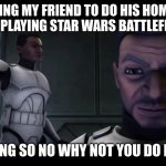 clone troopers | ME TELLING MY FRIEND TO DO HIS HOMEWORK AND STOP PLAYING STAR WARS BATTLEFRONT TWO; IM WINNING SO NO WHY NOT YOU DO IT FOR ME | image tagged in clone troopers | made w/ Imgflip meme maker