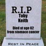 I guess if you dont listen to country music then you dont care, but its still real sad | Toby Keith; Died at age 62 from stomace cancer | image tagged in rip headstone,toby keith,go on kick and search up knoles,ill miss you | made w/ Imgflip meme maker