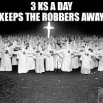 overused but still funny | 3 KS A DAY KEEPS THE ROBBERS AWAY | image tagged in kkk religion,funny,racism,hehehehehhe | made w/ Imgflip meme maker