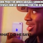 what did he say? | JOHN PROCTOR WHEN ABIGALE SUDDENLY ACCUSES HIM OF WORKING FOR THE DEVIL | image tagged in what did he say | made w/ Imgflip meme maker